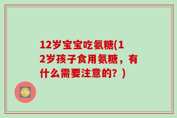 12岁宝宝吃氨糖(12岁孩子食用氨糖，有什么需要注意的？)