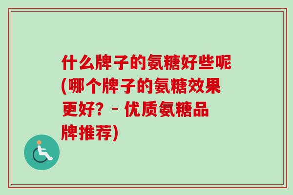 什么牌子的氨糖好些呢(哪个牌子的氨糖效果更好？- 优质氨糖品牌推荐)