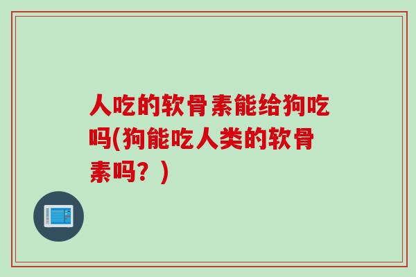 人吃的软骨素能给狗吃吗(狗能吃人类的软骨素吗?) 人吃的软骨素能给狗吃吗(狗能吃人类的软骨素吗?)