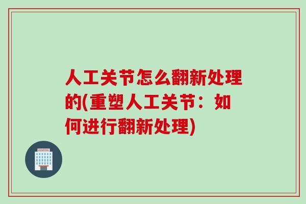 人工关节怎么翻新处理的(重塑人工关节：如何进行翻新处理)