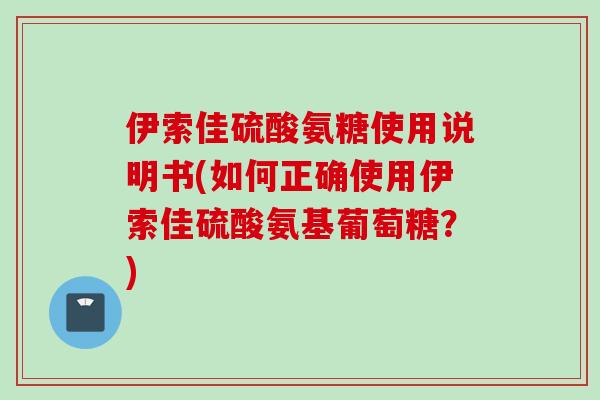 伊索佳硫酸氨糖使用说明书(如何正确使用伊索佳硫酸氨基葡萄糖？)