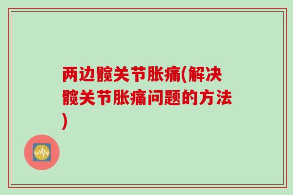 两边髋关节胀痛(解决髋关节胀痛问题的方法)