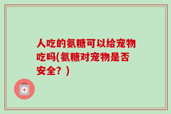 人吃的氨糖可以给宠物吃吗(氨糖对宠物是否安全？)