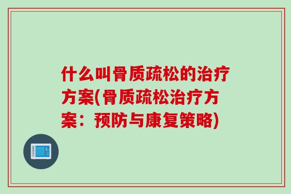 什么叫骨质疏松的治疗方案(骨质疏松治疗方案：预防与康复策略)