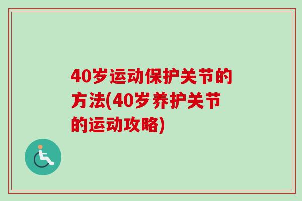 40岁运动保护关节的方法(40岁养护关节的运动攻略)