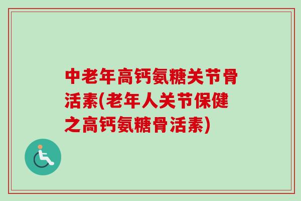 中老年高钙氨糖关节骨活素(老年人关节保健之高钙氨糖骨活素)