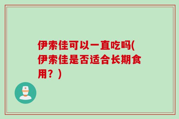 伊索佳可以一直吃吗(伊索佳是否适合长期食用？)