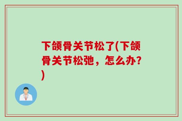下颌骨关节松了(下颌骨关节松弛,怎么办?) 下颌骨关节松了(下颌骨关节松弛,怎么办?)