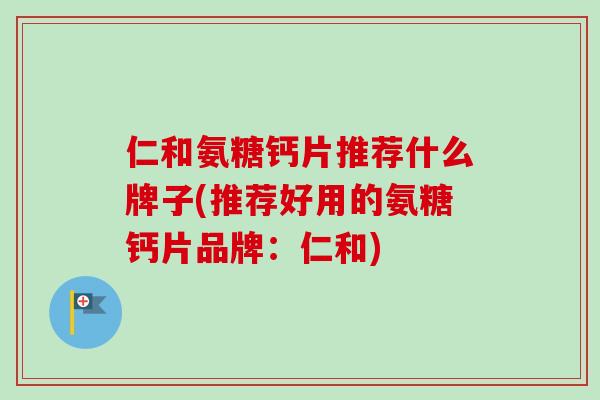 仁和氨糖钙片推荐什么牌子(推荐好用的氨糖钙片品牌：仁和)