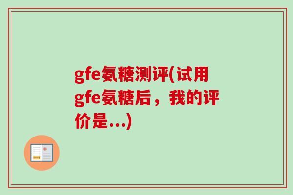 gfe氨糖测评(试用gfe氨糖后,我的评价是...) gfe氨糖测评(试用gfe氨糖后,我的评价是...)