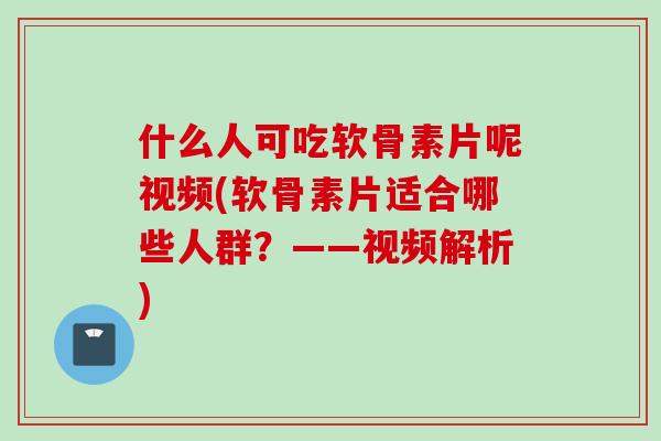 什么人可吃软骨素片呢视频(软骨素片适合哪些人群？——视频解析)
