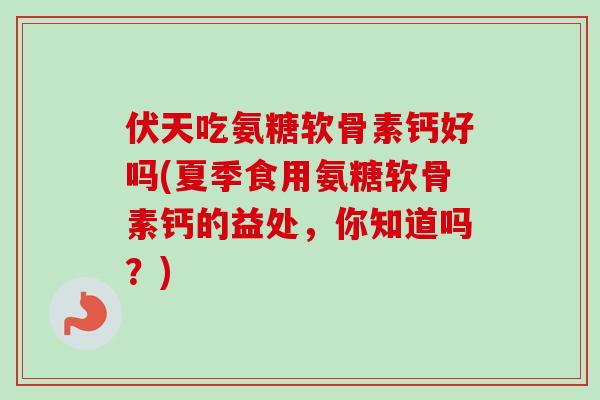 伏天吃氨糖软骨素钙好吗(夏季食用氨糖软骨素钙的益处，你知道吗？)