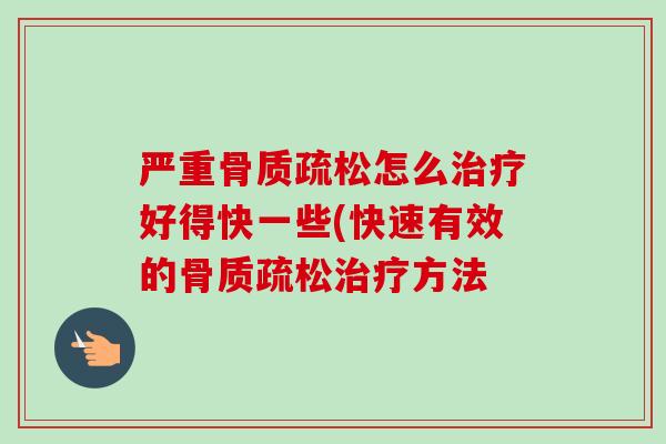 严重骨质疏松怎么治疗好得快一些(快速有效的骨质疏松治疗方法