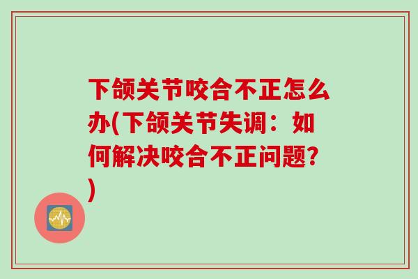 下颌关节咬合不正怎么办(下颌关节失调：如何解决咬合不正问题？)