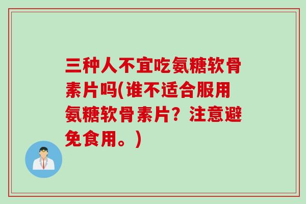 三种人不宜吃氨糖软骨素片吗(谁不适合服用氨糖软骨素片？注意避免食用。)