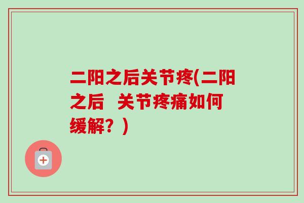 二阳之后关节疼(二阳之后  关节疼痛如何缓解？)