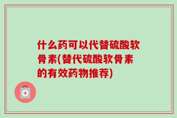 什么药可以代替硫酸软骨素(替代硫酸软骨素的有效药物推荐)