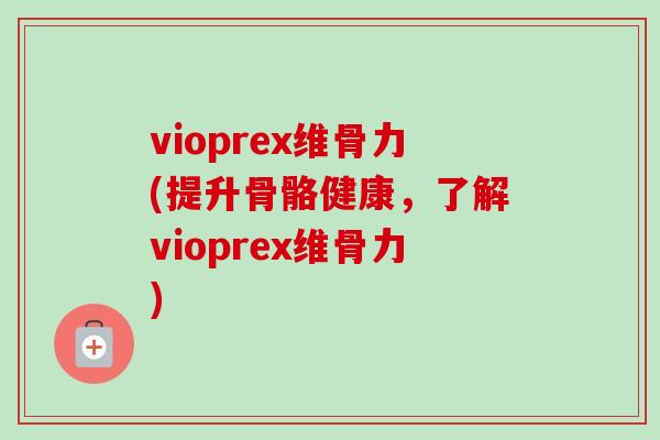 vioprex维骨力(提升骨骼健康，了解vioprex维骨力)