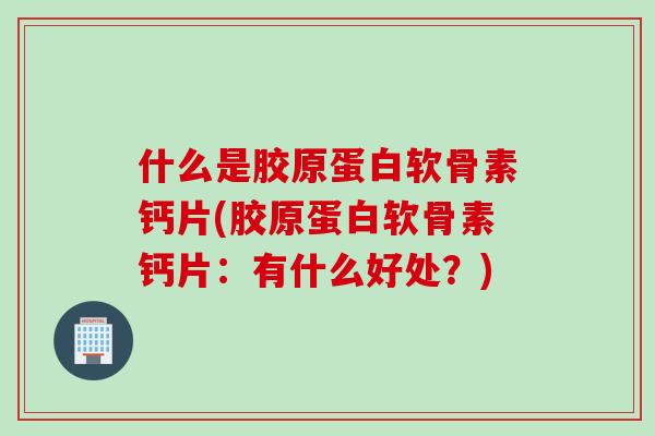 什么是胶原蛋白软骨素钙片(胶原蛋白软骨素钙片：有什么好处？)