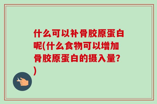 什么可以补骨胶原蛋白呢(什么食物可以增加骨胶原蛋白的摄入量？)
