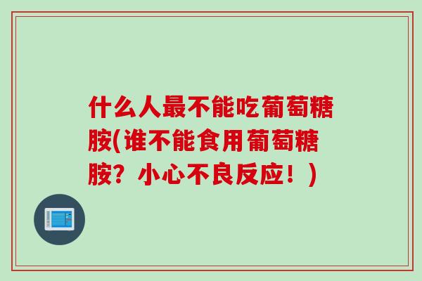 什么人不能吃葡萄糖胺(谁不能食用葡萄糖胺？小心不良反应！)