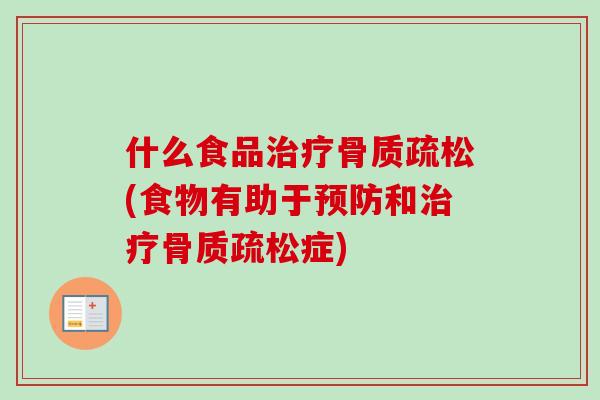 什么食品治疗骨质疏松(食物有助于预防和治疗骨质疏松症)