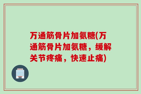 万通筋骨片加氨糖(万通筋骨片加氨糖，缓解关节疼痛，快速止痛)