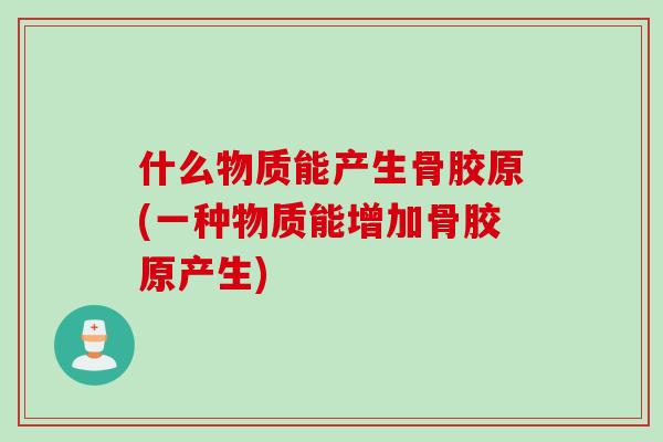 什么物质能产生骨胶原(一种物质能增加骨胶原产生)