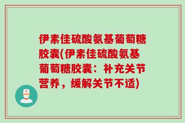 伊素佳硫酸氨基葡萄糖胶囊(伊素佳硫酸氨基葡萄糖胶囊：补充关节营养，缓解关节不适)