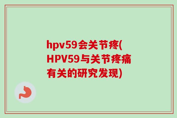 hpv59会关节疼(HPV59与关节疼痛有关的研究发现)