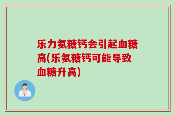乐力氨糖钙会引起血糖高(乐氨糖钙可能导致血糖升高)