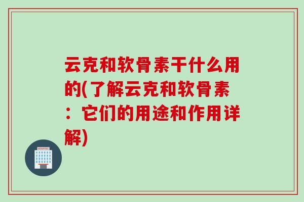 云克和软骨素干什么用的(了解云克和软骨素：它们的用途和作用详解)