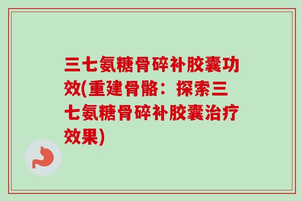 三七氨糖骨碎补胶囊功效(重建骨骼：探索三七氨糖骨碎补胶囊治疗效果)