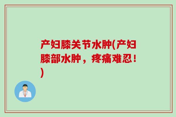 产妇膝关节水肿(产妇膝部水肿，疼痛难忍！)