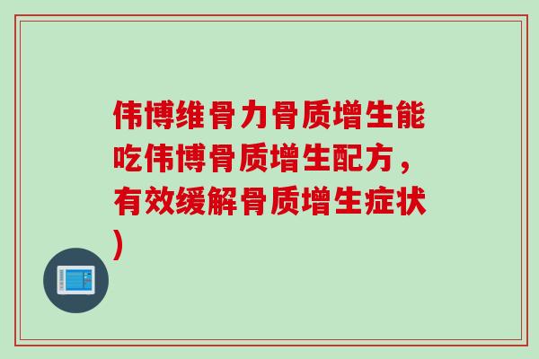 伟博维骨力骨质增生能吃伟博骨质增生配方，有效缓解骨质增生症状)