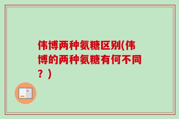 伟博两种氨糖区别(伟博的两种氨糖有何不同？)
