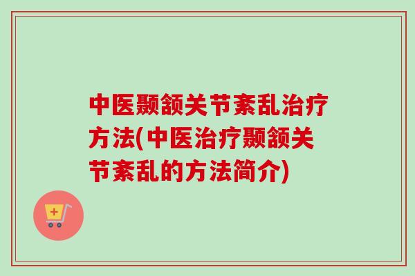 中医颞颔关节紊乱治疗方法(中医治疗颞颔关节紊乱的方法简介)