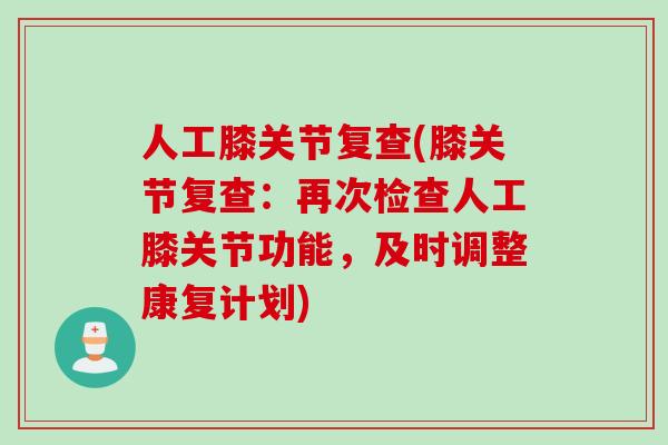 人工膝关节复查(膝关节复查：再次检查人工膝关节功能，及时调整康复计划)