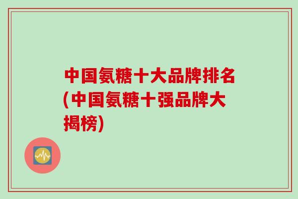 中国氨糖十大品牌排名(中国氨糖十强品牌大揭榜) 中国氨糖十大品牌排名(中国氨糖十强品牌大揭榜)