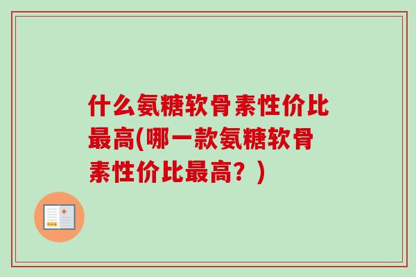 什么氨糖软骨素性价比最高(哪一款氨糖软骨素性价比最高？)