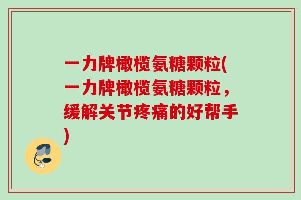 一力牌橄榄氨糖颗粒(一力牌橄榄氨糖颗粒，缓解关节的好帮手)