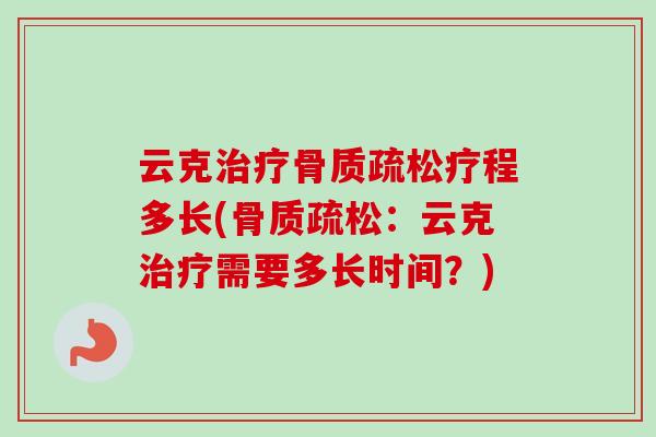 云克治疗骨质疏松疗程多长(骨质疏松：云克治疗需要多长时间？)