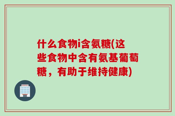 什么食物i含氨糖(这些食物中含有氨基葡萄糖，有助于维持健康)