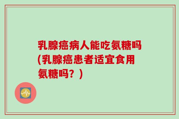 乳腺癌病人能吃氨糖吗(乳腺癌患者适宜食用氨糖吗？)