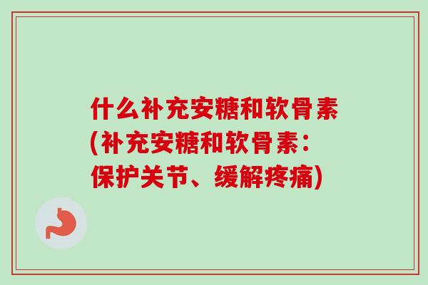什么补充安糖和软骨素(补充安糖和软骨素：保护关节、缓解疼痛)