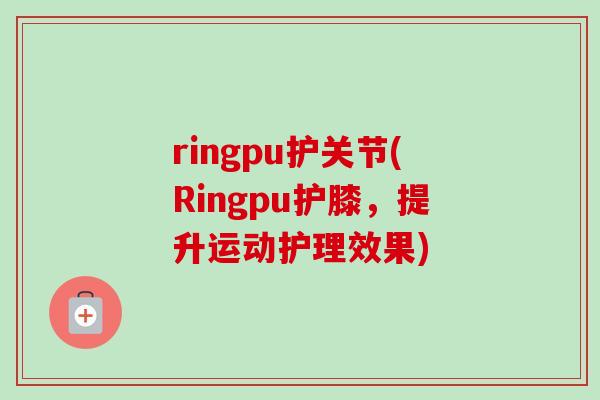 ringpu护关节(Ringpu护膝，提升运动护理效果)