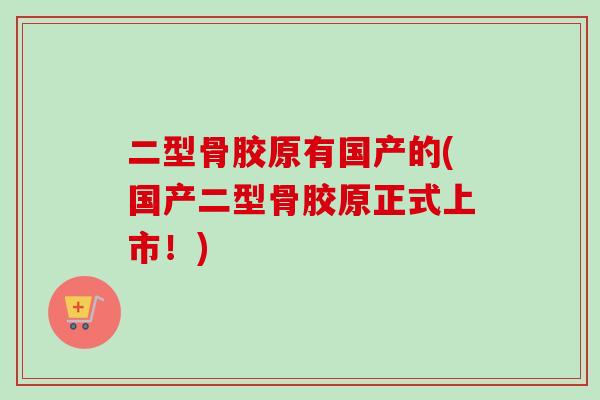 二型骨胶原有国产的(国产二型骨胶原正式上市！)