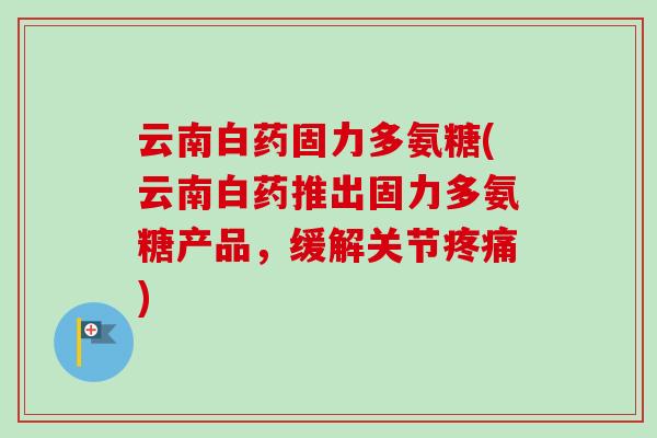 云南白药固力多氨糖(云南白药推出固力多氨糖产品，缓解关节疼痛)