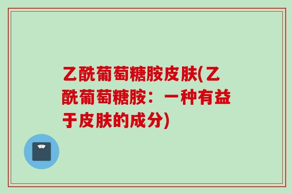 乙酰葡萄糖胺皮肤(乙酰葡萄糖胺：一种有益于皮肤的成分)