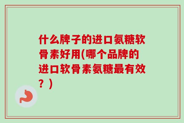 什么牌子的进口氨糖软骨素好用(哪个品牌的进口软骨素氨糖最有效？)